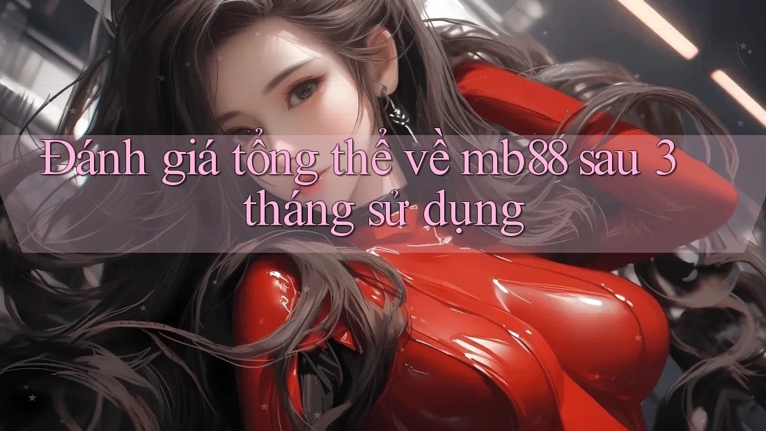 Đánh giá tổng thể về mb88 sau 3 tháng sử dụng
