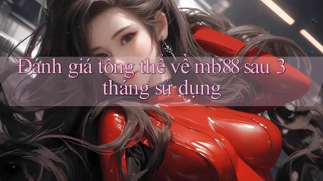 Đánh giá tổng thể về Mb88 sau 3 tháng sử dụng