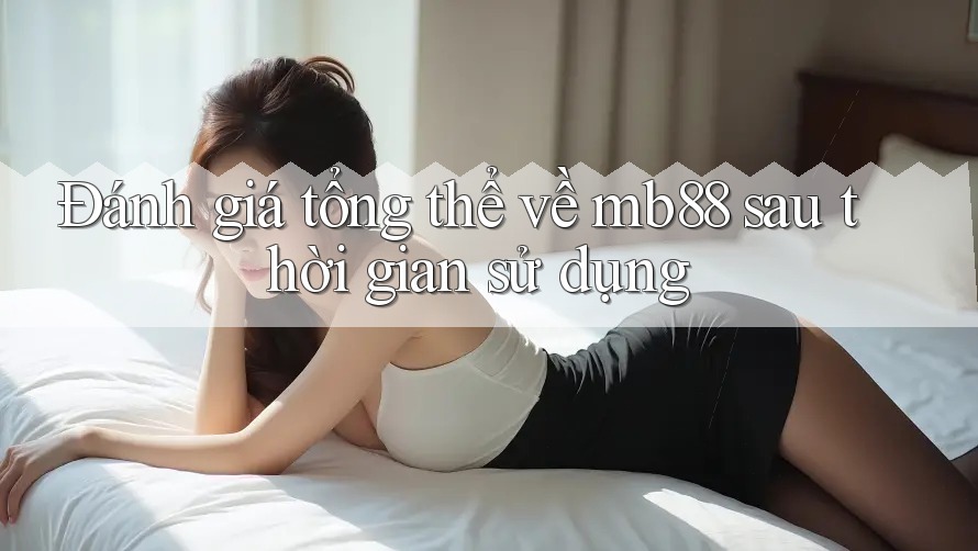Đánh giá tổng thể về mb88 sau thời gian sử dụng