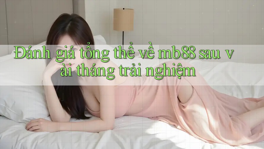 Đánh giá tổng thể về mb88 sau vài tháng trải nghiệm
