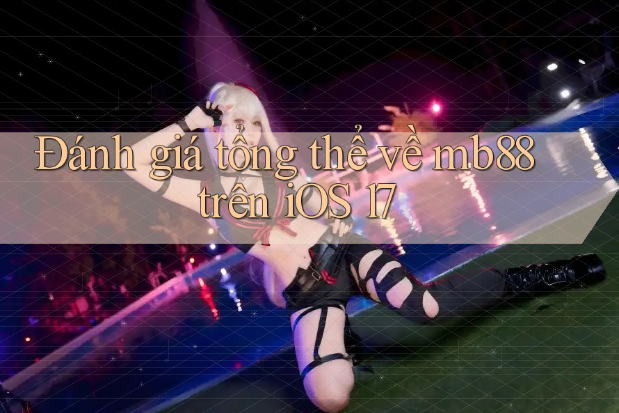 Đánh giá tổng thể về mb88 trên iOS 17