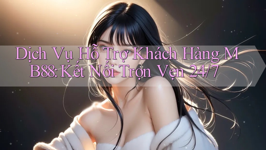 Dịch Vụ Hỗ Trợ Khách Hàng MB88: Kết Nối Trọn Vẹn 24/7