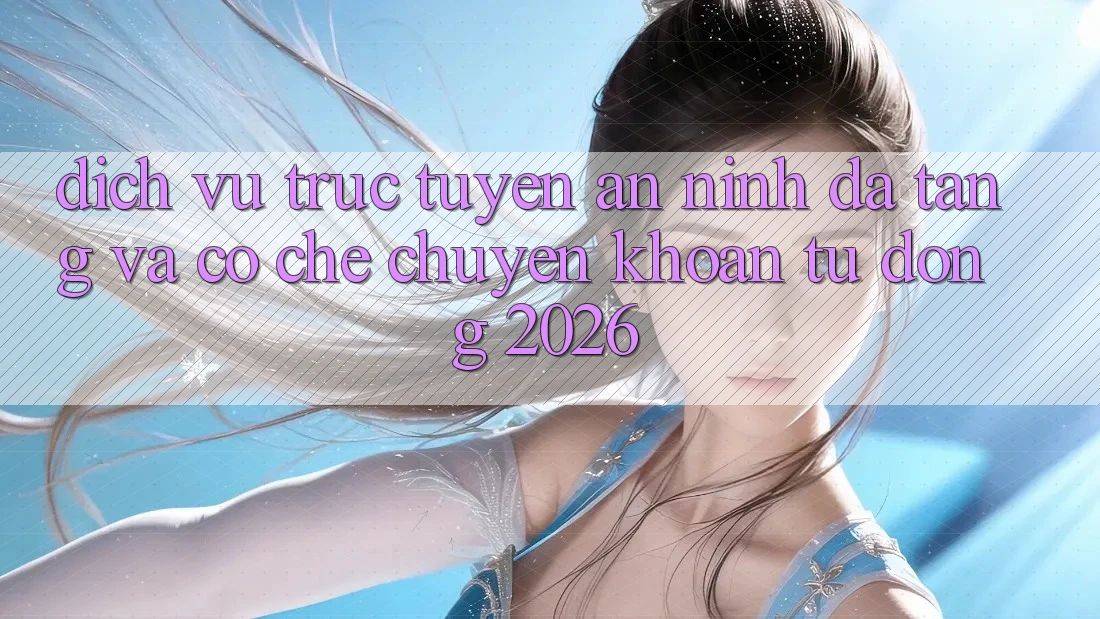 Dịch vụ trực tuyến An ninh Đa Tầng Và Cơ Chế Chuyển khoản Tự Động 2026