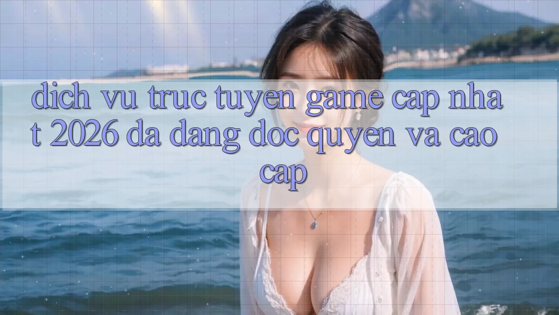 Dịch vụ trực tuyến Game Cập Nhật 2026: Đa Dạng, Độc Quyền Và Cao cấp