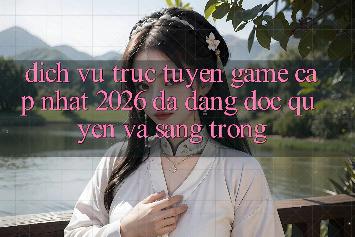 Dịch vụ trực tuyến Game Cập Nhật 2026: Đa Dạng, Độc Quyền Và Sang trọng