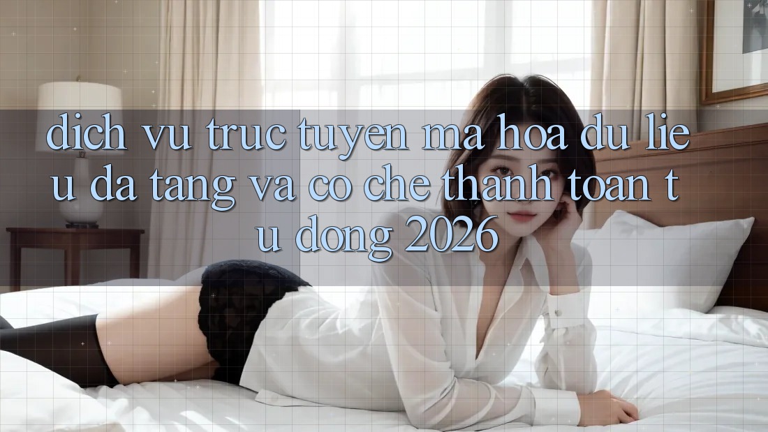 Dịch vụ trực tuyến Mã hóa dữ liệu Đa Tầng Và Cơ Chế Thanh Toán Tự Động 2026