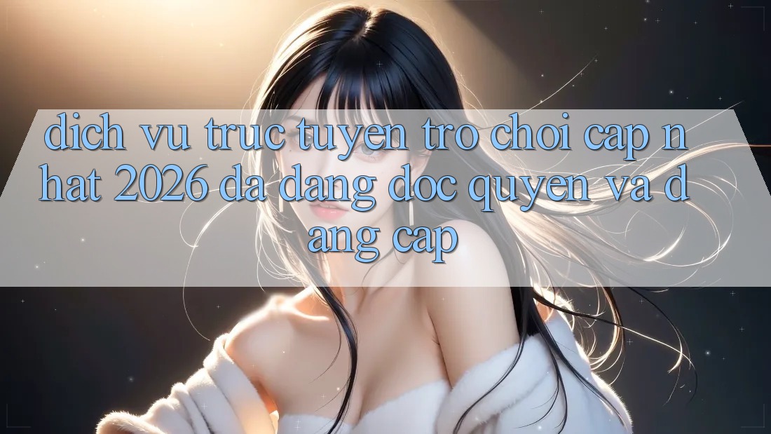 Dịch vụ trực tuyến Trò chơi Cập Nhật 2026: Đa Dạng, Độc Quyền Và Đẳng cấp