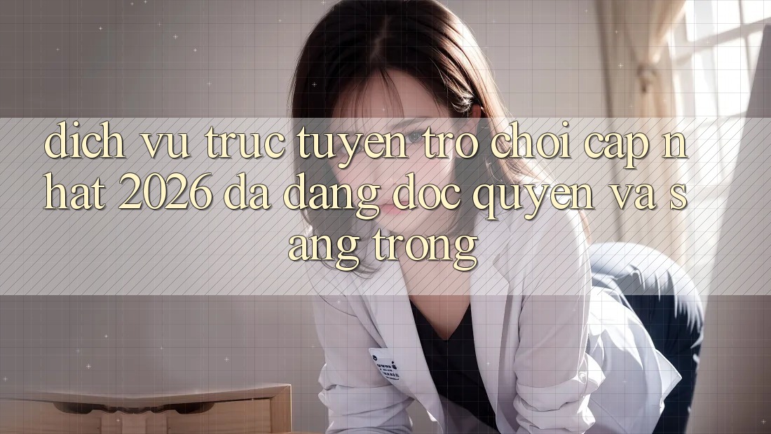 Dịch vụ trực tuyến Trò chơi Cập Nhật 2026: Đa Dạng, Độc Quyền Và Sang trọng