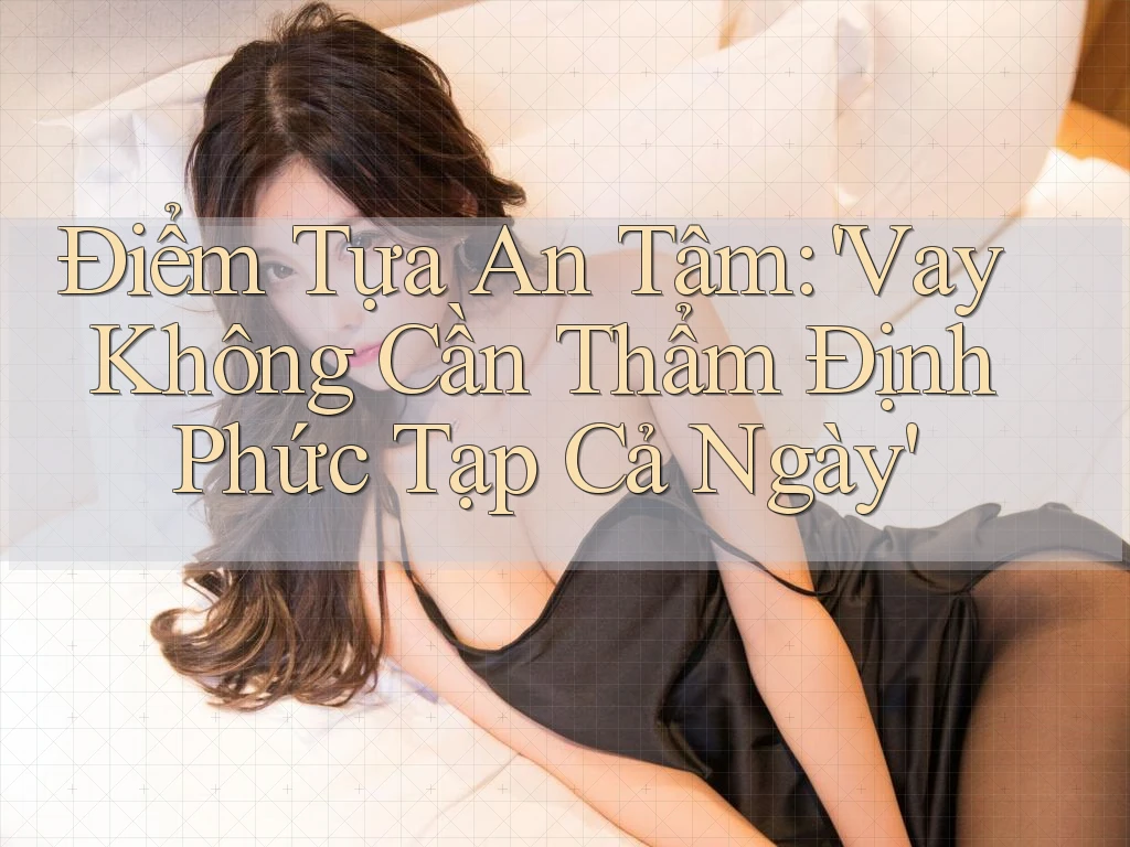 Điểm Tựa An Tâm: 'Vay Không Cần Thẩm Định Phức Tạp Cả Ngày'