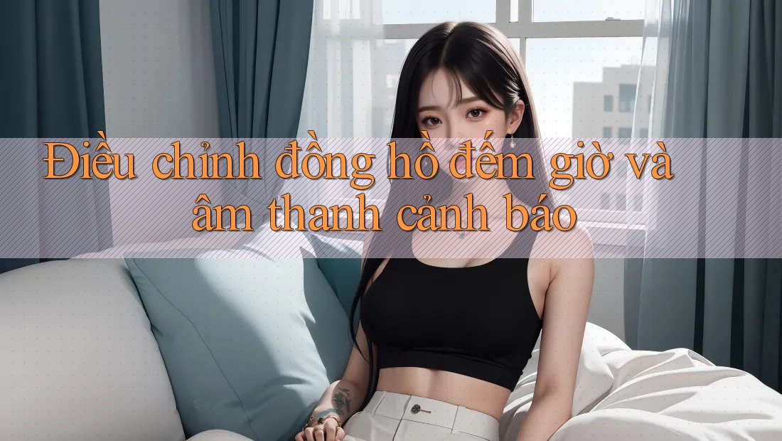 Điều chỉnh đồng hồ đếm giờ và âm thanh cảnh báo