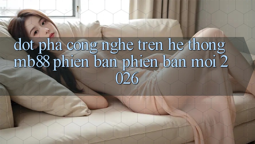 Đột Phá Công Nghệ Trên Hệ thống mb88 Phiên Bản Phiên bản mới 2026