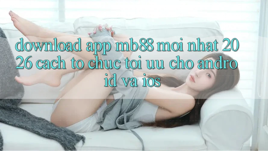 Download App mb88 Mới nhất 2026 - Cách tổ chức Tối Ưu Cho Android và iOS