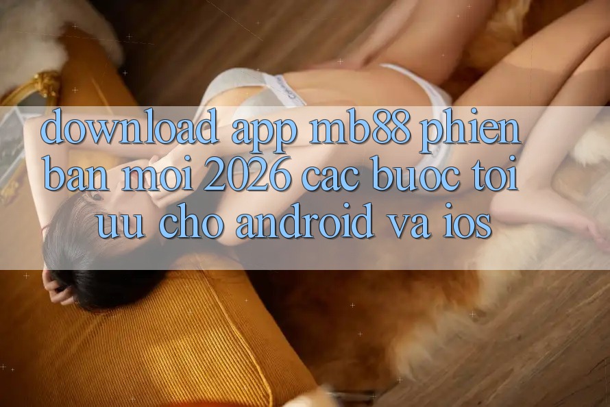 Download App mb88 Phiên Bản Mới 2026 - Các bước Tối Ưu Cho Android và iOS