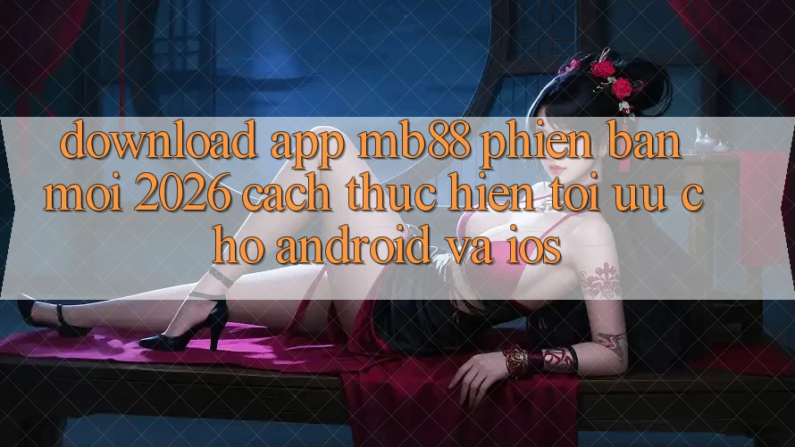 Download App mb88 Phiên Bản Mới 2026 - Cách thực hiện Tối Ưu Cho Android và iOS