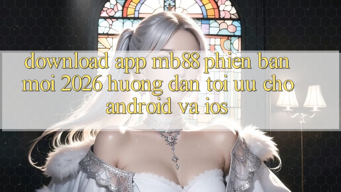 Download App mb88 Phiên Bản Mới 2026 - Hướng Dẫn Tối Ưu Cho Android và iOS