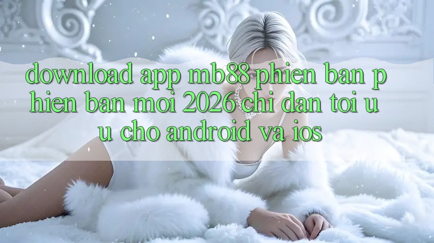 Download App mb88 Phiên Bản Phiên bản mới 2026 - Chỉ dẫn Tối Ưu Cho Android và iOS