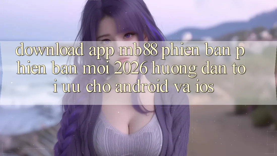 Download App mb88 Phiên Bản Phiên bản mới 2026 - Hướng Dẫn Tối Ưu Cho Android và iOS