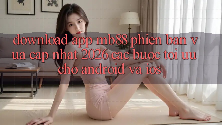 Download App mb88 Phiên Bản Vừa cập nhật 2026 - Các bước Tối Ưu Cho Android và iOS