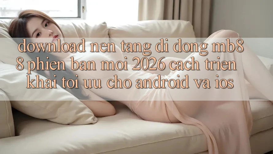 Download Nền tảng di động mb88 Phiên Bản Mới 2026 - Cách triển khai Tối Ưu Cho Android và iOS