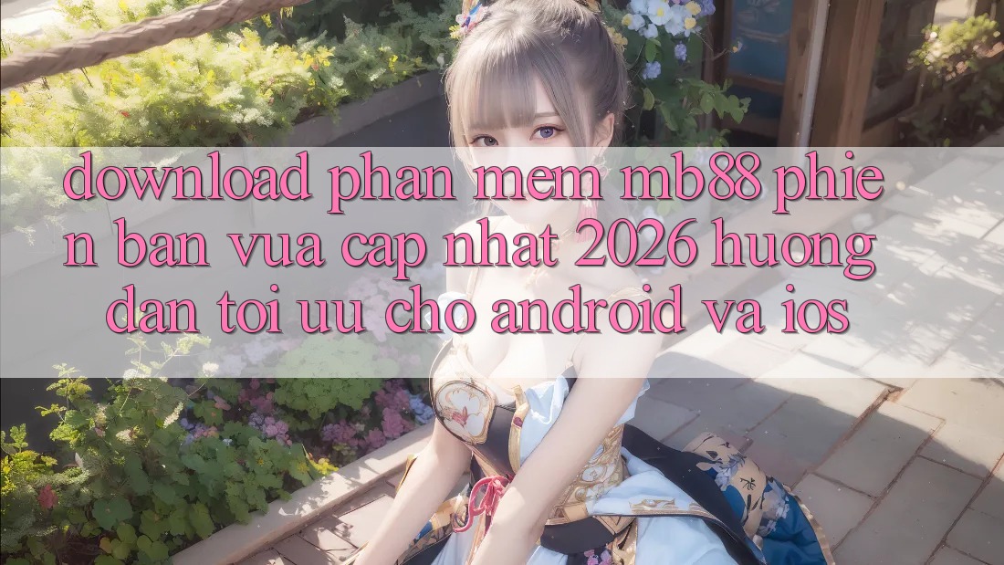 Download Phần mềm mb88 Phiên Bản Vừa cập nhật 2026 - Hướng dẫn Tối Ưu Cho Android và iOS