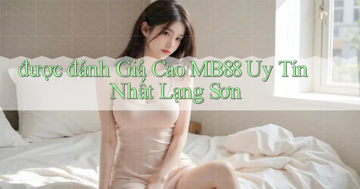 được đánh giá cao mb88 uy tín nhất Lạng Sơn