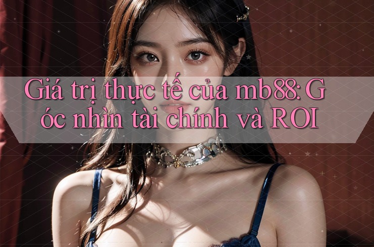 Giá trị thực tế của mb88: Góc nhìn tài chính và ROI