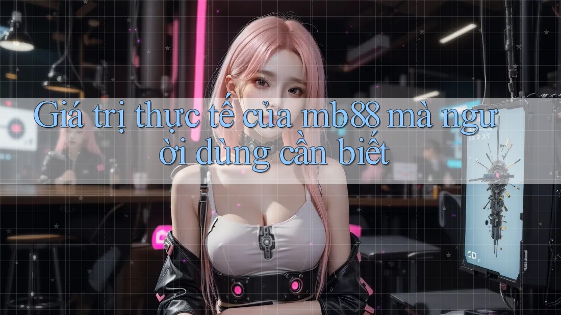 Giá trị thực tế của mb88 mà người dùng cần biết