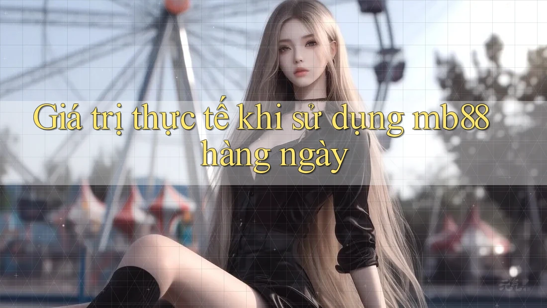 Giá trị thực tế khi sử dụng mb88 hàng ngày