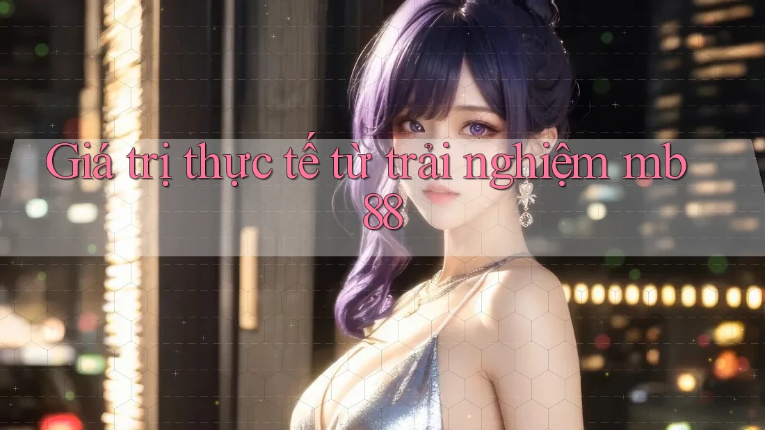 Giá trị thực tế từ trải nghiệm mb88