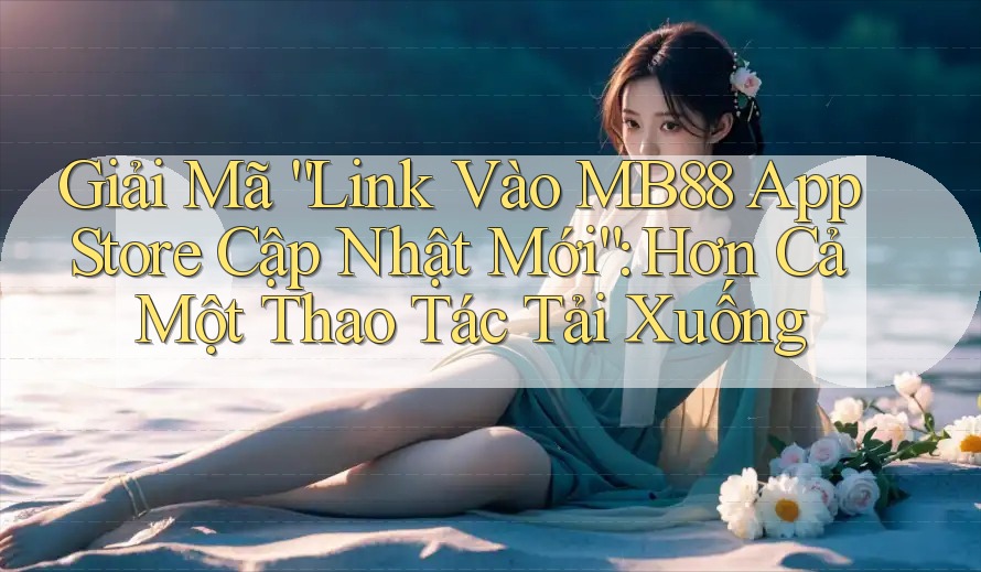 Giải Mã “Link Vào MB88 App Store Cập Nhật Mới”: Hơn Cả Một Thao Tác Tải Xuống