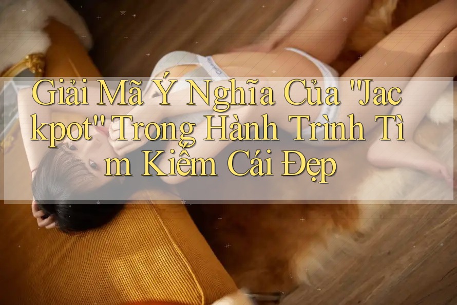 Giải Mã Ý Nghĩa Của “Jackpot” Trong Hành Trình Tìm Kiếm Cái Đẹp