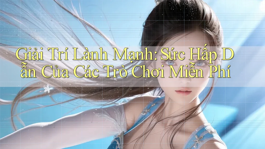 Giải Trí Lành Mạnh: Sức Hấp Dẫn Của Các Trò Chơi Miễn Phí