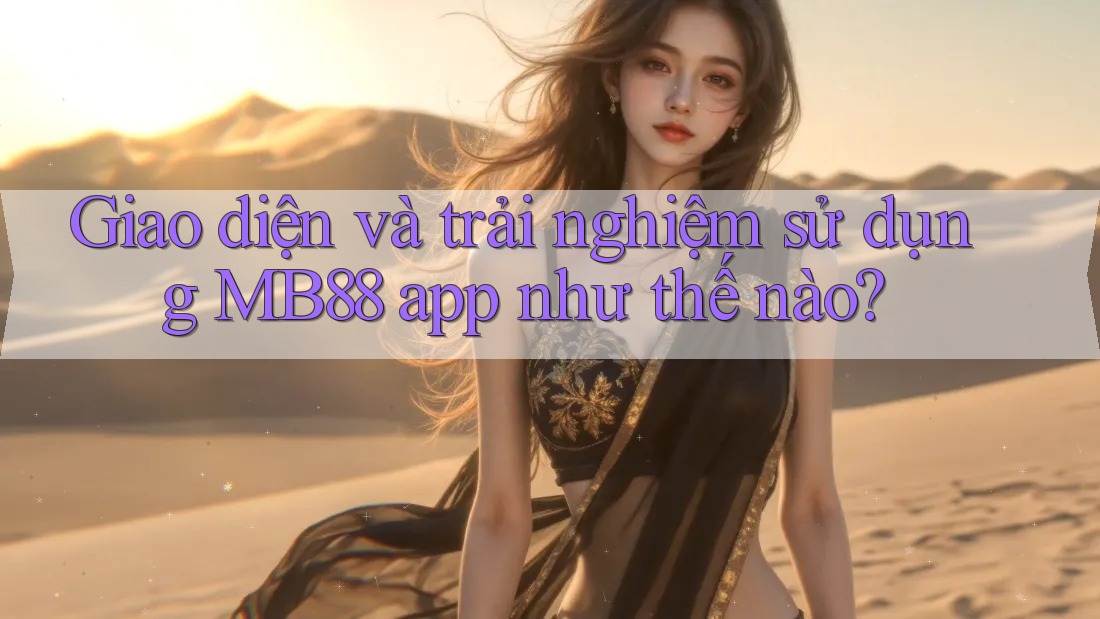 Giao diện và trải nghiệm sử dụng MB88 app như thế nào?