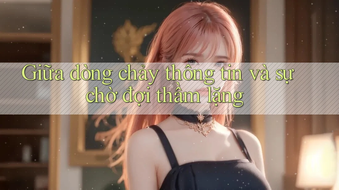 Giữa dòng chảy thông tin và sự chờ đợi thầm lặng