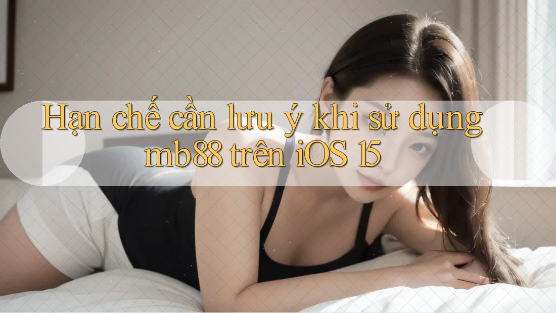 Hạn chế cần lưu ý khi sử dụng mb88 trên iOS 15