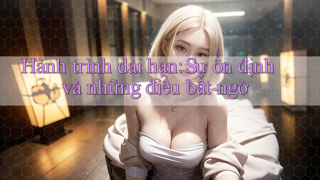 Hành trình dài hạn: Sự ổn định và những điều bất ngờ
