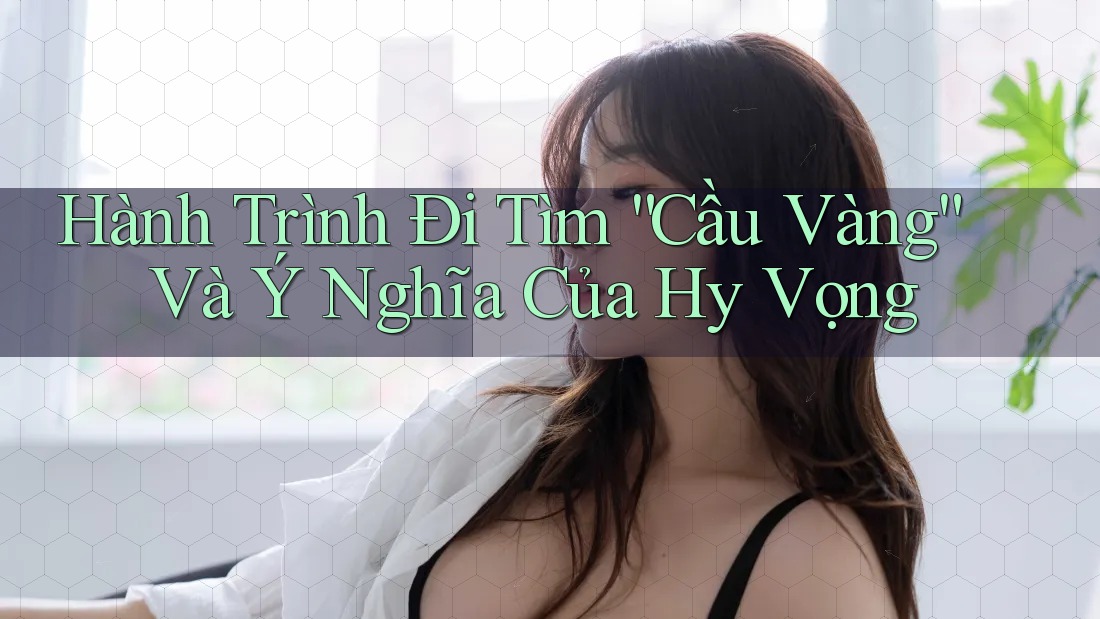 Hành Trình Đi Tìm “Cầu Vàng” Và Ý Nghĩa Của Hy Vọng