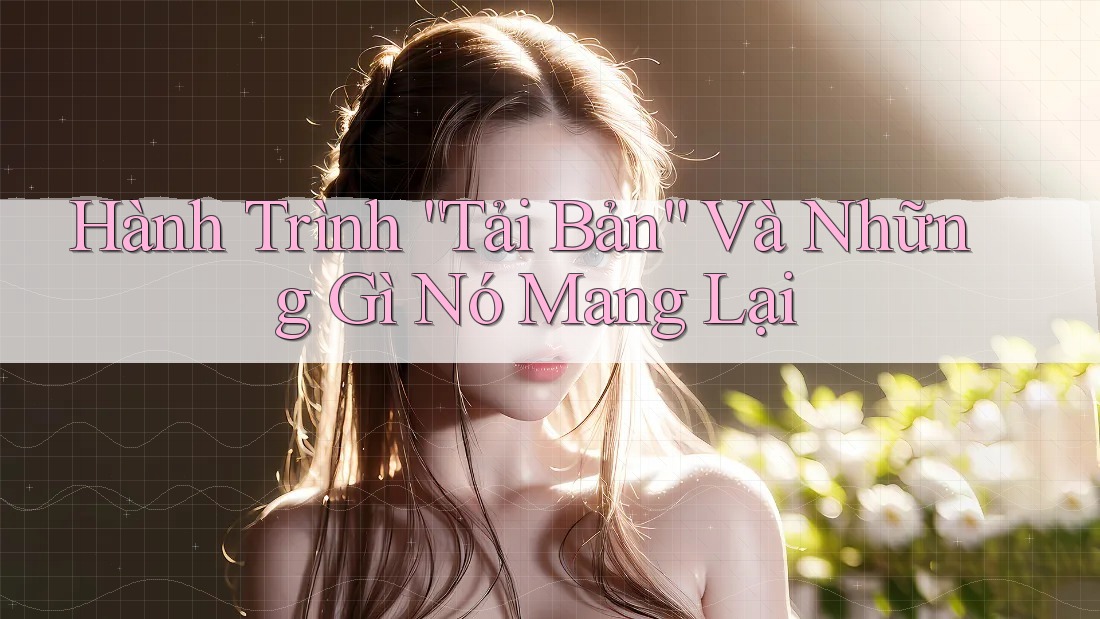 Hành Trình “Tải Bản” Và Những Gì Nó Mang Lại