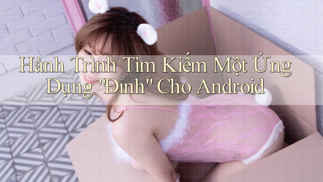 Hành Trình Tìm Kiếm Một Ứng Dụng “Đỉnh” Cho Android