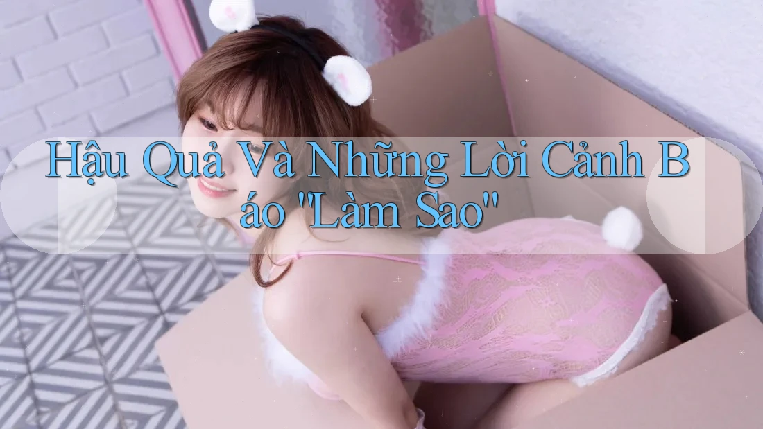 Hậu Quả Và Những Lời Cảnh Báo “Làm Sao”