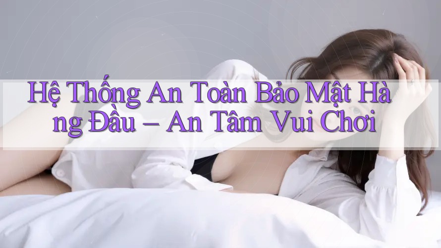Hệ Thống An Toàn Bảo Mật Hàng Đầu – An Tâm Vui Chơi