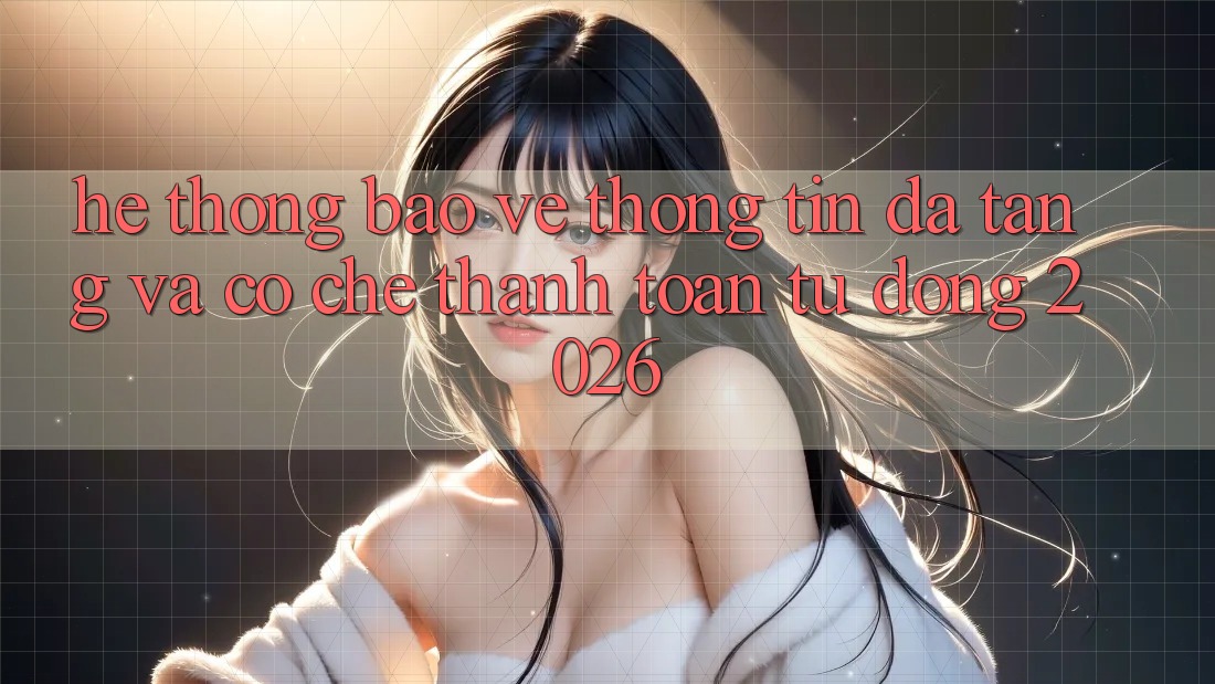 Hệ Thống Bảo vệ thông tin Đa Tầng Và Cơ Chế Thanh Toán Tự Động 2026
