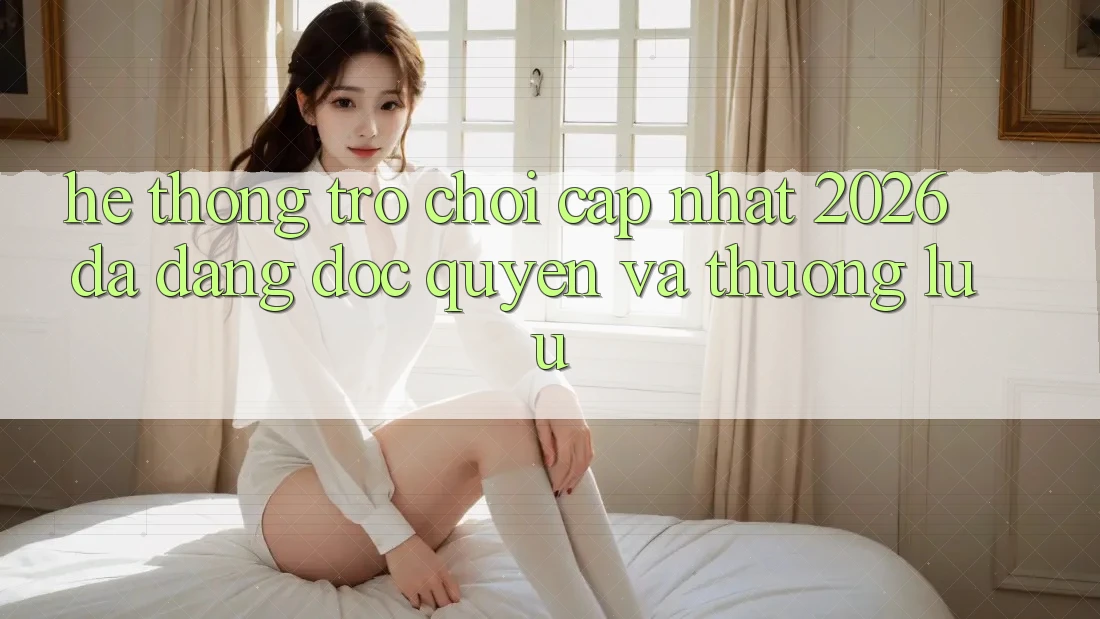 Hệ Thống Trò chơi Cập Nhật 2026: Đa Dạng, Độc Quyền Và Thượng lưu