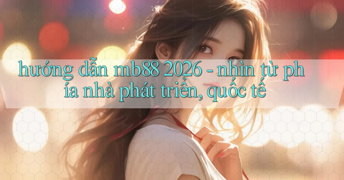 hướng dẫn mb88 2026   nhìn từ phía nhà phát triển, quốc tế