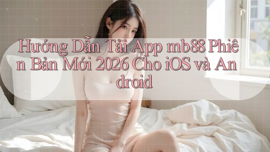 Hướng Dẫn Tải App mb88 Phiên Bản Mới 2026 Cho iOS và Android