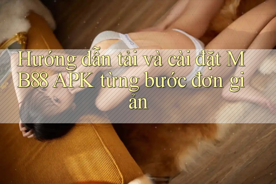 Hướng dẫn tải và cài đặt MB88 APK từng bước đơn giản