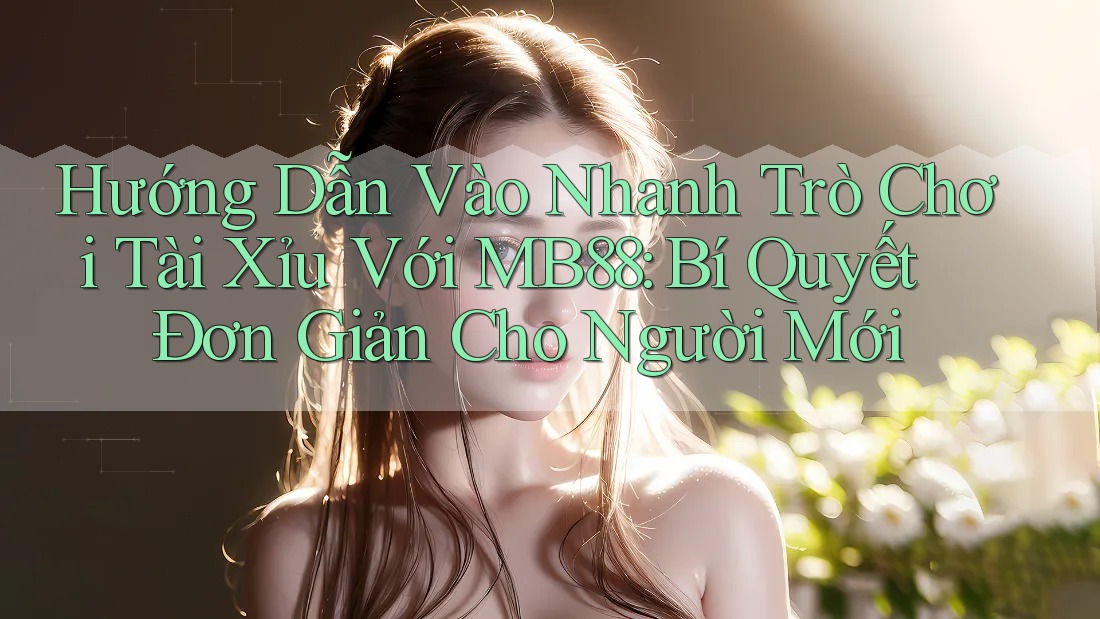Hướng Dẫn Vào Nhanh Trò Chơi Tài Xỉu Với MB88: Bí Quyết Đơn Giản Cho Người Mới