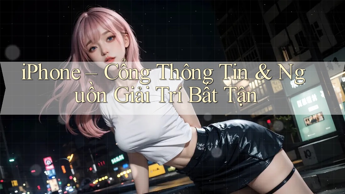 iPhone – Cổng Thông Tin & Nguồn Giải Trí Bất Tận