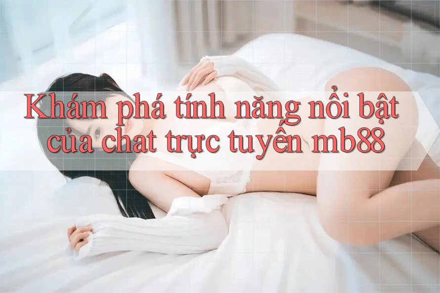 Khám phá tính năng nổi bật của chat trực tuyến mb88
