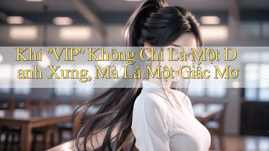 Khi “VIP” Không Chỉ Là Một Danh Xưng, Mà Là Một Giấc Mơ